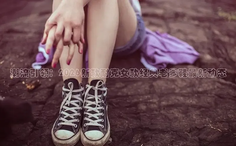 潮流引领：2026新款耐克女款经典老爹鞋最新动态